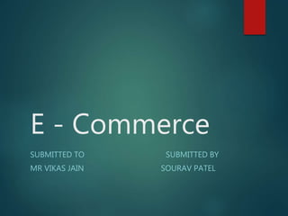E - Commerce
SUBMITTED TO SUBMITTED BY
MR VIKAS JAIN SOURAV PATEL
 