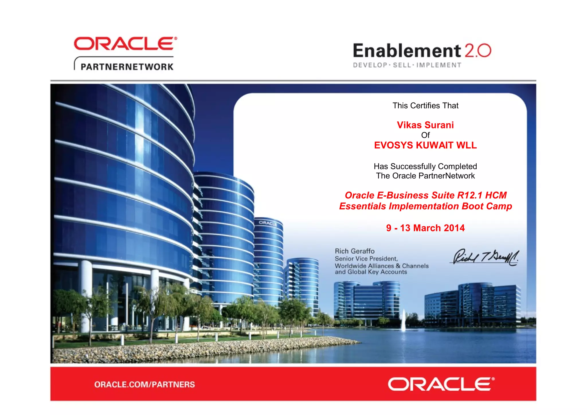 This Certifies That
Vikas Surani
Of
EVOSYS KUWAIT WLL
Has Successfully Completed
The Oracle PartnerNetwork
Oracle E-Business Suite R12.1 HCM
Essentials Implementation Boot Camp
9 - 13 March 2014