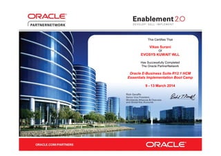 This Certifies That
Vikas Surani
Of
EVOSYS KUWAIT WLL
Has Successfully Completed
The Oracle PartnerNetwork
Oracle E-Business Suite R12.1 HCM
Essentials Implementation Boot Camp
9 - 13 March 2014
 