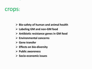  Bio-safety of human and animal health
 Labeling GM and non-GM food
 Antibiotic resistance genes in GM food
 Environmental concerns
 Gene transfer
 Effects on bio-diversity
 Public awareness
 Socio-economic issues
crops:
 