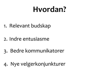 Hvordan?
1. Relevant budskap
2. Indre entusiasme
3. Bedre kommunikatorer
4. Nye velgerkonjunkturer
 