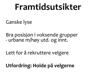 Framtidsutsikter
Ganske lyse
Bra posisjon i voksende grupper
- urbane m/høy utd. og innt.
Lett for å rekruttere velgere
Utfordring: Holde på velgerne
 