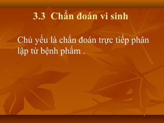 3.3 Chẩn đoán vi sinh

Chủ yếu là chẩn đoán trực tiếp phân
lập từ bệnh phẩm .
 
