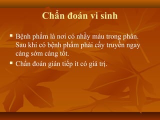 Chẩn đoán vi sinh
   Bệnh phẩm là nơi có nhầy máu trong phân.
    Sau khi có bệnh phẩm phải cấy truyền ngay
    càng sớm càng tốt.
   Chẩn đoán gián tiếp ít có giá trị.
 