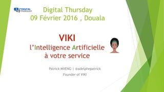Digital Thursday
09 Février 2016 , Douala
Patrick MVENG | @adelphepatrick
Founder of VIKI
VIKI
l’Intelligence Artificielle
à votre service
 
