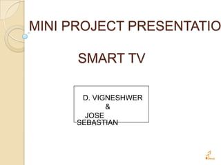 MINI PROJECT PRESENTATIO
SMART TV
D. VIGNESHWER
&
JOSE
SEBASTIAN

 