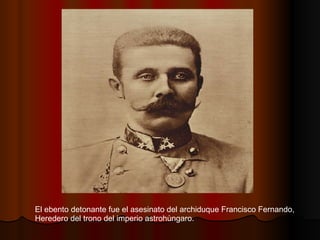 El ebento detonante fue el asesinato del archiduque Francisco Fernando,  Heredero del trono del imperio astrohùngaro. 