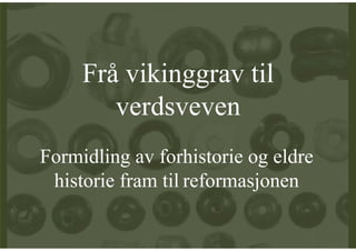Frå vikinggrav til
        verdsveven
Formidling av forhistorie og eldre
 historie fram til reformasjonen
 