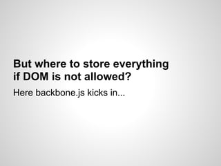 But where to store everything
if DOM is not allowed?
Here backbone.js kicks in...
 