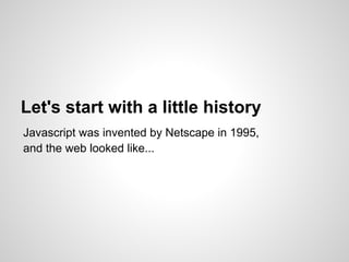 Let's start with a little history
Javascript was invented by Netscape in 1995,
and the web looked like...
 