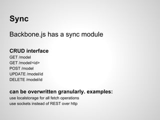 Sync
Backbone.js has a sync module

CRUD interface
GET /model
GET /model/<id>
POST /model
UPDATE /model/id
DELETE /model/i...