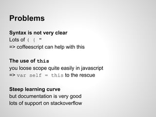 Problems
Syntax is not very clear
Lots of ( { "
=> coffeescript can help with this

The use of this
you loose scope quite ...