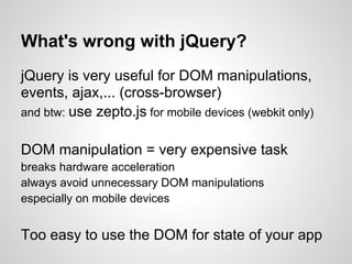 What's wrong with jQuery?
jQuery is very useful for DOM manipulations,
events, ajax,... (cross-browser)
and btw: use zepto...