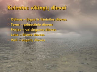 Odinas – jėgos ir išminties dievas Toras – griaustinio dievas Frėjas – vaisingumo dievas Loka – likimo dievas Vali – augalų dievas Keleatas vikingų dievai 