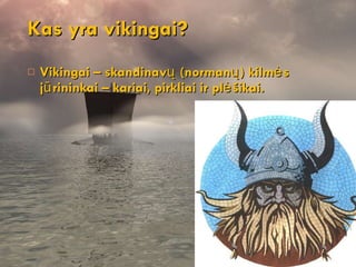 Kas yra vikingai? Vikingai – skandinavų (normanų) kilmės jūrininkai – kariai, pirkliai ir plėšikai. 