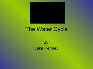 The Water Cycle By  Jake Penney 