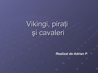 Vikingi, piraţi  şi cavaleri Realizat de Adrian P . 