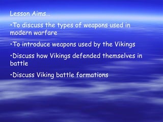 Lesson Aims…
•To discuss the types of weapons used in
modern warfare
•To introduce weapons used by the Vikings
•Discuss how Vikings defended themselves in
battle
•Discuss Viking battle formations
 