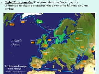 • Siglo IX: expansión. Tras estos primeros años, en 799, los
  vikingos se empiezan a aventurar lejos de esa zona del norte de Gran
  Bretaña.
 