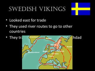swedish Vikings
• Looked east for trade
• They used river routes to go to other
countries
• They traded in Istanbul and even Baghdad
 