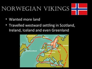 NorwegiaN VikiNgs
• Wanted more land
• Travelled westward settling in Scotland,
Ireland, Iceland and even Greenland
 