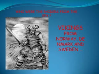 WHO WERE THE RAIDERS FROM THE SEA ?  VIKINGS  FROM NORWAY, DENMARK AND SWEDEN … 