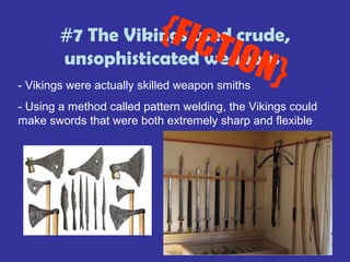 #7 The Vikings used crude,
unsophisticated weapons
{FICTION}- Vikings were actually skilled weapon smiths
- Using a method called pattern welding, the Vikings could
make swords that were both extremely sharp and flexible
 