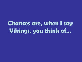 Chances are, when I say
Vikings, you think of…
 