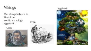 Vikings
The vikings believed in
Gods from
nordic mythology.
Yggdrasil.
Odin
Freja
Yggdrasil
 
