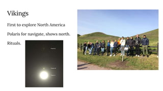 Vikings
First to explore North America
Polaris for navigate, shows north.
Rituals.
 