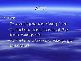 Aims
 Aims
 – To investigate the Viking farm
 – To find out about some of the
   food Vikings ate
 – To find out where the Vikings got
   their food
 