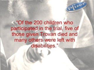 “ Of the 200 children who participated in the trial, five of those given Trovan died and many others were left with disabilities.” 