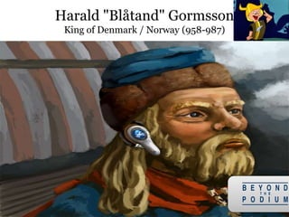  Nickname: blátǫnn - Old Norse, or Blåtand – Danish means Bluetooth
 Usual explanation: Bad tooth that appeared "blue" (means dark)
 Wore blue -being most expensive, thus underlying his royalty
 Famous for uniting disparate tribes and converting Danes to Christianity
 Found a way to make communicate between groups that previously
refused to connect with one another
Harald "Blåtand" Gormsson
King of Denmark / Norway (958-987)
27
 Runic initials for Harald: “H” (Hagall) and “B” (Bjarkan)
 