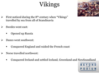 Vikings
8
 First noticed during the 8th century when “Vikings”
travelled by sea from all of Scandinavia
 Swedes went east:
 Opened up Russia
 Danes went southwest:
 Conquered England and raided the French coast
 Norse travelled northwest:
 Conquered Ireland and settled Iceland, Greenland and Newfoundland
 