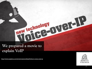 We prepared a movie to
 explain VoIP
http://www.explania.com/en/animations/detail/what-is-voice-over-ip



                                                                     13
 