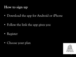 How to sign up

• Download the app for Android or iPhone

• Follow the link the app gives you

• Register

• Choose your plan


                                           5
 