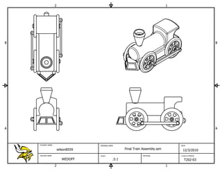 2                                                             1




B                                                                                                     B




A                                                                                                     A



    STUDENT NAME                    DRAWING NAME                                     DATE

                       wilson8559                     Final Train Assembly.iam        12/3/2010
    TEACHER NAME                    SCALE                        MATERIAL            CLASS & PERIOD

                          WEDOFF               .5:1                                    T202-03
                   2                                                             1
 