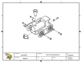2                                                            1




B                                                                                                    B




A                                                                                                    A



    STUDENT NAME                    DRAWING NAME                                    DATE

                       wilson8559                    Final Train Assembly.iam        12/3/2010
    TEACHER NAME                    SCALE                       MATERIAL            CLASS & PERIOD

                          WEDOFF               1:1                                    T202-03
                   2                                                            1
 
