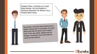 President Falana, I would like you to meet
Robert Atkinson. He’s the President of
Operations Department. Mr. Atkinson, this is
President Berko Falana.
 