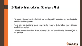 2- Start with Introducing Strangers First
› You should always bear in mind that first meetings with someone may not always be
about introducing yourself.
› There may be situations where you may be required to introduce many different
people to each other.
› This may include situations where you may be a link to introducing two strangers to
one another.
 