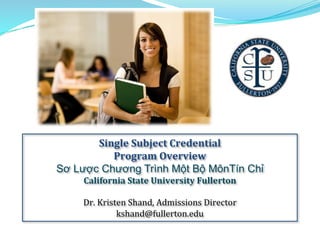 Single	
  Subject	
  Credential	
  	
  
Program	
  Overview	
  	
  
Sơ Lược Chương Trình Một Bộ MônTín Chỉ
California	
  State	
  University	
  Fullerton	
  
	
  
Dr.	
  Kristen	
  Shand,	
  Admissions	
  Director	
  
kshand@fullerton.edu	
  
 