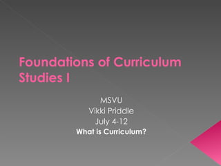 Foundations of Curriculum Studies I MSVU Vikki Priddle July 4-12 What is Curriculum? 