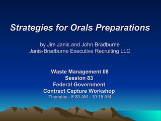 Strategies for Orals Preparations by Jim Janis and John Bradburne Janis-Bradburne Executive Recruiting LLC Waste Management 08 Session 83  Federal Government  Contract Capture Workshop  Thursday - 8:30 AM - 10:15 AM 