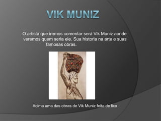 O artista que iremos comentar será Vik Muniz aonde
veremos quem seria ele. Sua historia na arte e suas
            famosas obras.




     Acima uma das obras de Vik Muniz feita de lixo
 