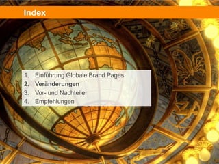 Index




1.   Einführung Globale Brand Pages
2.   Veränderungen
3.   Vor- und Nachteile
4.   Empfehlungen




                                      6
 