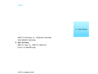 Index




                                       vi knallgrau



  Mobile Nutzung vs. Desktop Nutzung
  Smartphone Nutzung
 App Nutzung
  Mobile App vs. Mobile Website
  Fazit & Empfehlung




   © 2012 vi knallgrau GmbH
 