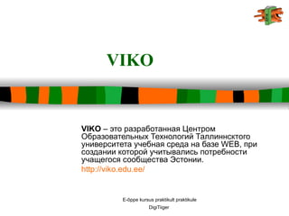 VIKO VIKO  – это разработанная Центром Образовательных Технологий Таллиннсктого университета учебная среда на базе  WEB , при создании которой учитывались потребности учащегося сообщества Эстонии.  http:// viko.edu.ee / 