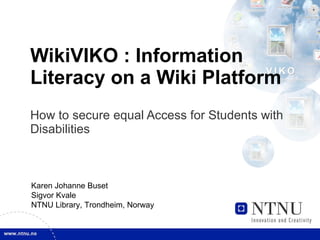 WikiVIKO : Information Literacy on a Wiki Platform  How to secure equal Access for Students with Disabilities Karen Johanne Buset Sigvor Kvale NTNU Library, Trondheim, Norway 