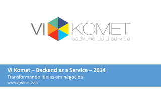 VI Komet – Backend as a Service – 2014
Transformando ideias em negócios
www.vikomet.com
 