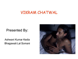 VIKRAM CHATWAL   Presented By: Ashwani Kumar Kedia Bhagawati Lal Somani 